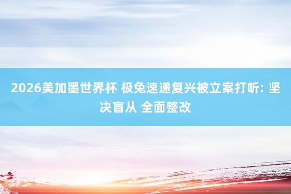 2026美加墨世界杯 极兔速递复兴被立案打听: 坚决盲从 全面整改