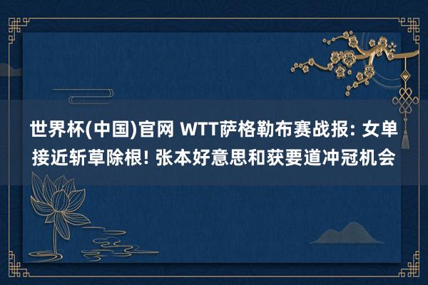 世界杯(中国)官网 WTT萨格勒布赛战报: 女单接近斩草除根! 张本好意思和获要道冲冠机会