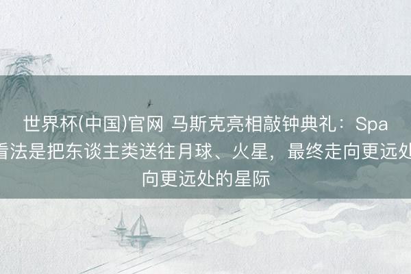 世界杯(中国)官网 马斯克亮相敲钟典礼：SpaceX的看法是把东谈主类送往月球、火星，最终走向更远处的星际