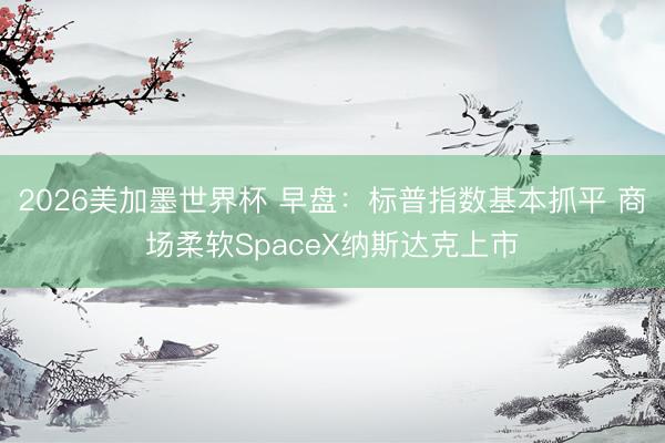 2026美加墨世界杯 早盘：标普指数基本抓平 商场柔软SpaceX纳斯达克上市