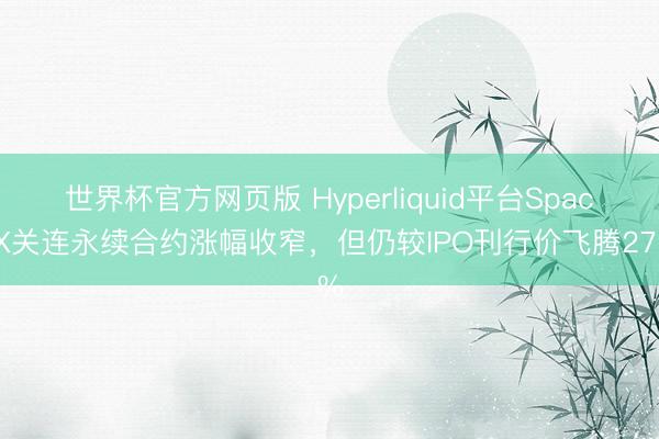 世界杯官方网页版 Hyperliquid平台SpaceX关连永续合约涨幅收窄，但仍较IPO刊行价飞腾27%
