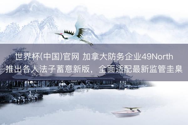 世界杯(中国)官网 加拿大防务企业49North推出各人法子蓄意新版，全面适配最新监管圭臬