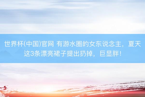 世界杯(中国)官网 有游水圈的女东说念主，夏天这3条漂亮裙子提出扔掉，巨显胖！