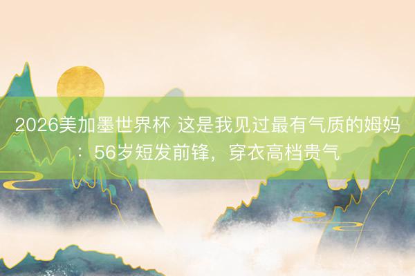 2026美加墨世界杯 这是我见过最有气质的姆妈：56岁短发前锋，穿衣高档贵气