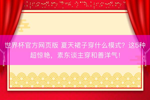 世界杯官方网页版 夏天裙子穿什么模式？这5种超惊艳，素东谈主穿和善洋气！