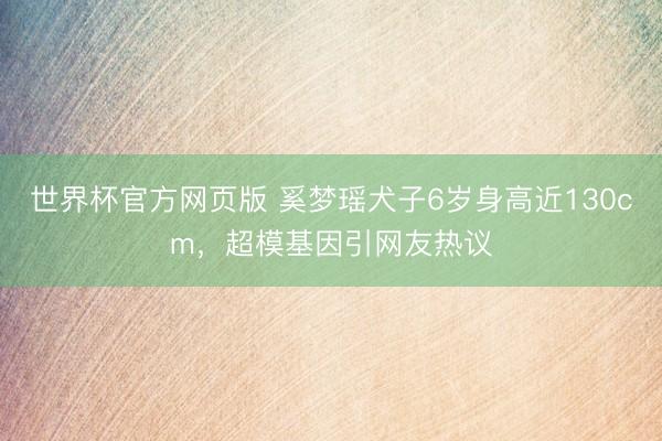 世界杯官方网页版 奚梦瑶犬子6岁身高近130cm，超模基因引网友热议
