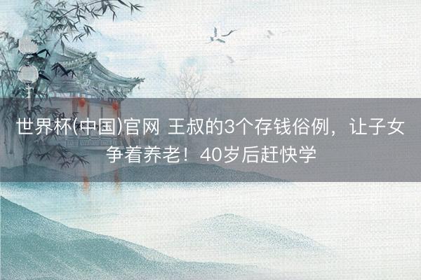 世界杯(中国)官网 王叔的3个存钱俗例，让子女争着养老！40岁后赶快学