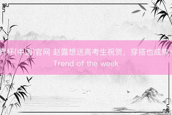世界杯(中国)官网 赵露想送高考生祝贺，穿搭也成焦点｜Trend of the week