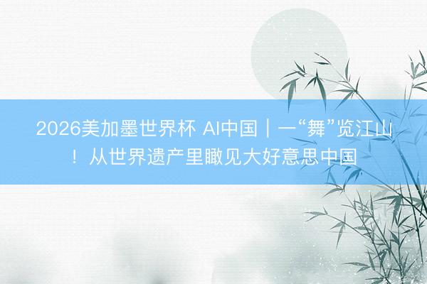 2026美加墨世界杯 AI中国｜一“舞”览江山！从世界遗产里瞰见大好意思中国