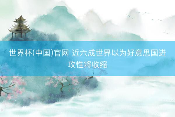 世界杯(中国)官网 近六成世界以为好意思国进攻性将收缩