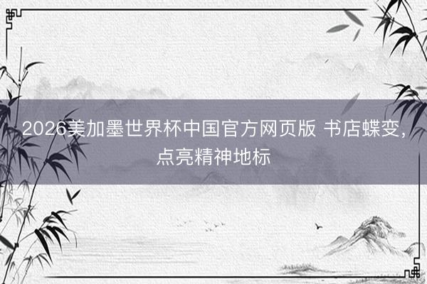 2026美加墨世界杯中国官方网页版 书店蝶变，点亮精神地标