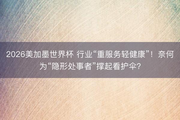 2026美加墨世界杯 行业“重服务轻健康”！奈何为“隐形处事者”撑起看护伞？