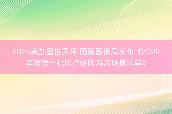 2026美加墨世界杯 国度医保局发布《2026年度第一批医疗保险鸿沟场景清单》