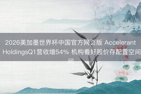 2026美加墨世界杯中国官方网页版 Accelerant HoldingsQ1营收增54% 机构看好股价存配置空间