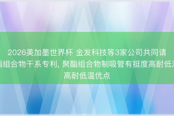 2026美加墨世界杯 金发科技等3家公司共同请求聚酯组合物干系专利, 聚酯组合物制吸管有挺度高耐低温优点