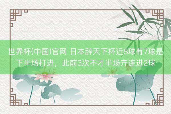 世界杯(中国)官网 日本辞天下杯近8球有7球是下半场打进，此前3次不才半场齐连进2球