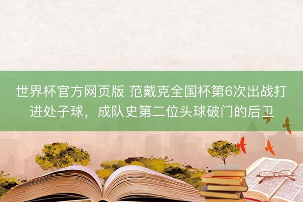世界杯官方网页版 范戴克全国杯第6次出战打进处子球，成队史第二位头球破门的后卫