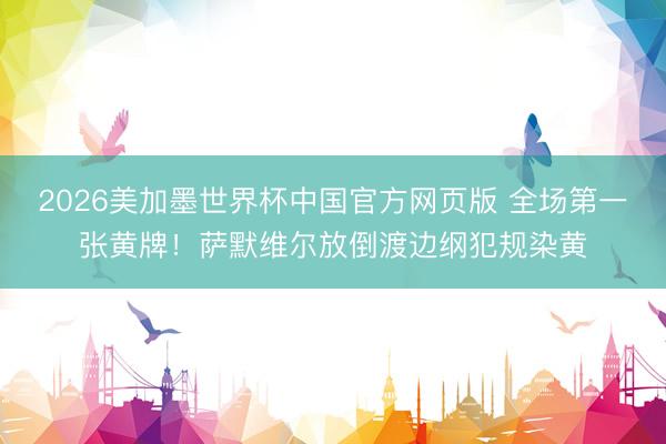 2026美加墨世界杯中国官方网页版 全场第一张黄牌！萨默维尔放倒渡边纲犯规染黄