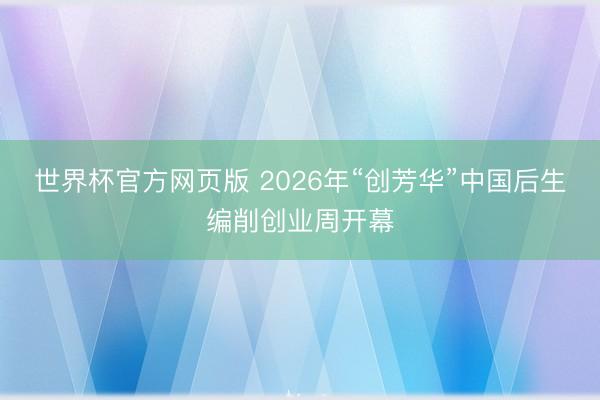 世界杯官方网页版 2026年“创芳华”中国后生编削创业周开幕