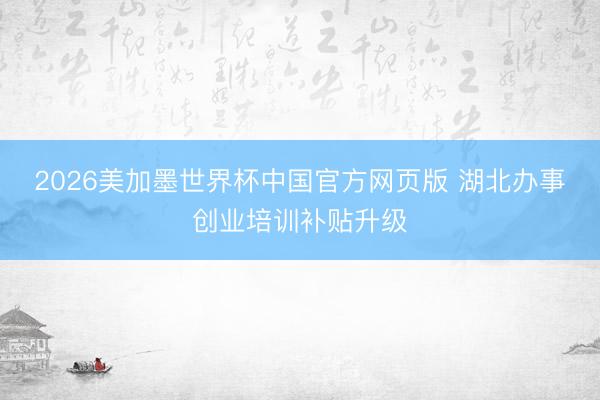 2026美加墨世界杯中国官方网页版 湖北办事创业培训补贴升级