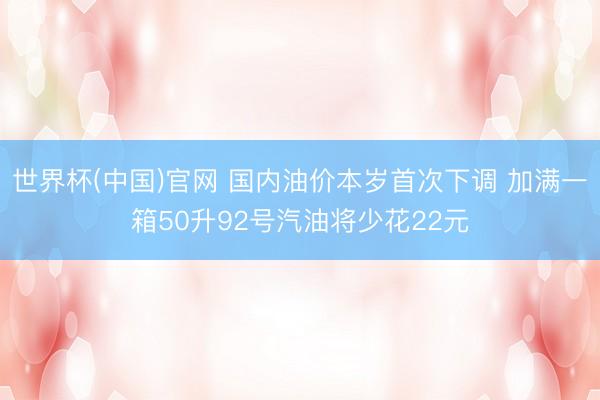 世界杯(中国)官网 国内油价本岁首次下调 加满一箱50升92号汽油将少花22元