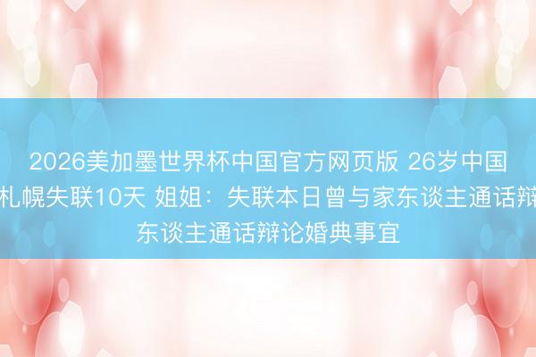 2026美加墨世界杯中国官方网页版 26岁中国男人在日本札幌失联10天 姐姐：失联本日曾与家东谈主通话辩论婚典事宜