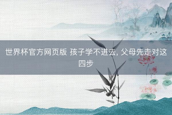 世界杯官方网页版 孩子学不进去， 父母先走对这四步