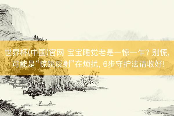 世界杯(中国)官网 宝宝睡觉老是一惊一乍? 别慌， 可能是“惊跳反射”在烦扰， 6步守护法请收好!