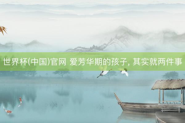 世界杯(中国)官网 爱芳华期的孩子，<a href=