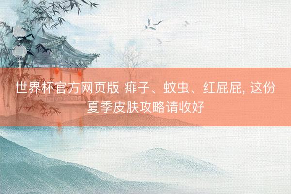 世界杯官方网页版 痱子、蚊虫、红屁屁， 这份夏季皮肤攻略请收好
