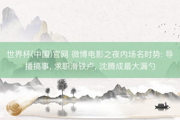 世界杯(中国)官网 微博电影之夜内场名时势: 导播搞事， 求职滑铁卢， 沈腾成最大漏勺