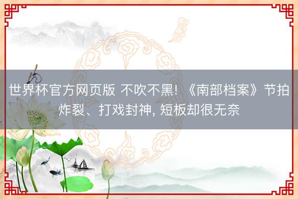 世界杯官方网页版 不吹不黑! 《南部档案》节拍炸裂、打戏封神， 短板却很无奈