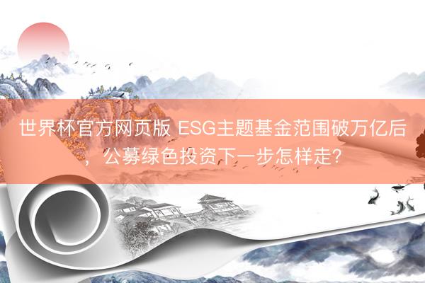 世界杯官方网页版 ESG主题基金范围破万亿后，公募绿色投资下一步怎样走？