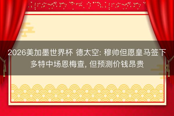 2026美加墨世界杯 德太空: 穆帅但愿皇马签下多特中场恩梅查， 但预测价钱昂贵