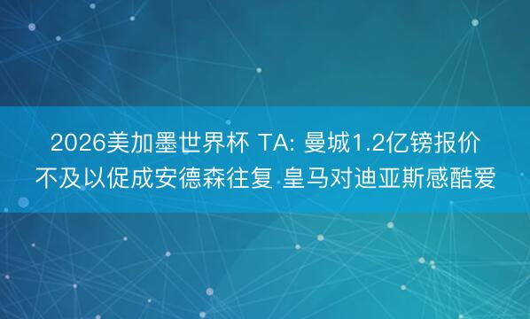 2026美加墨世界杯 TA: 曼城1.2亿镑报价不及以促成安德森往复 皇马对迪亚斯感酷爱
