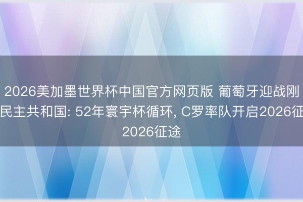 2026美加墨世界杯中国官方网页版 葡萄牙迎战刚果民主共和国: 52年寰宇杯循环， C罗率队开启2026征途