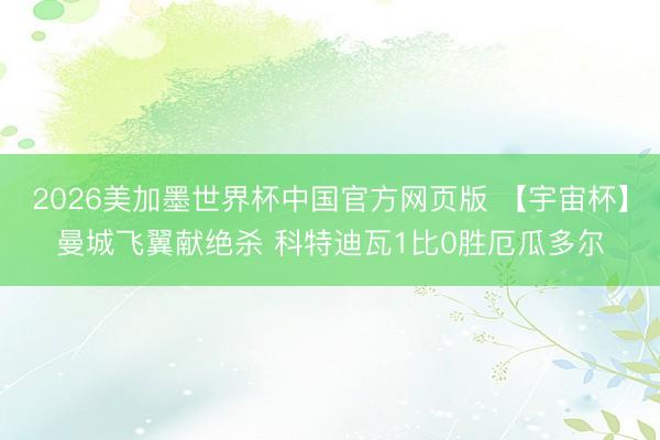 2026美加墨世界杯中国官方网页版 【宇宙杯】曼城飞翼献绝杀 科特迪瓦1比0胜厄瓜多尔