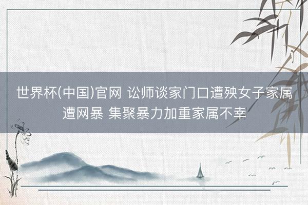 世界杯(中国)官网 讼师谈家门口遭殃女子家属遭网暴 集聚暴力加重家属不幸