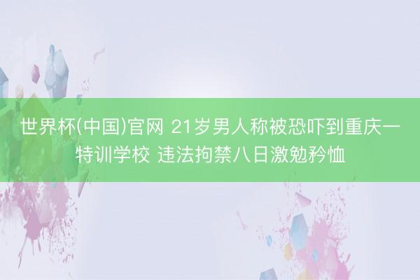 世界杯(中国)官网 21岁男人称被恐吓到重庆一特训学校 违法拘禁八日激勉矜恤