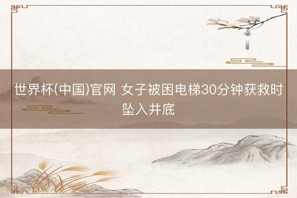 世界杯(中国)官网 女子被困电梯30分钟获救时坠入井底