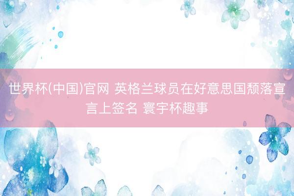 世界杯(中国)官网 英格兰球员在好意思国颓落宣言上签名 寰宇杯趣事