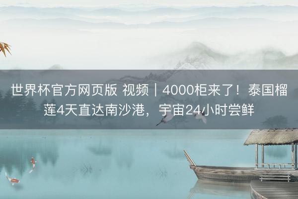 世界杯官方网页版 视频｜4000柜来了！泰国榴莲4天直达南沙港，宇宙24小时尝鲜