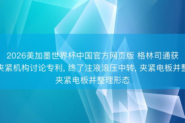 2026美加墨世界杯中国官方网页版 格林司通获取凸轮夹紧机构讨论专利， 终了注液滚压中转， 夹紧电板并整理形态