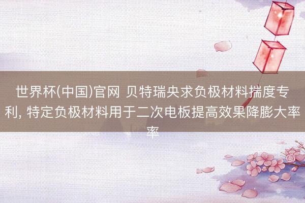 世界杯(中国)官网 贝特瑞央求负极材料揣度专利， 特定负极材料用于二次电板提高效果降膨大率
