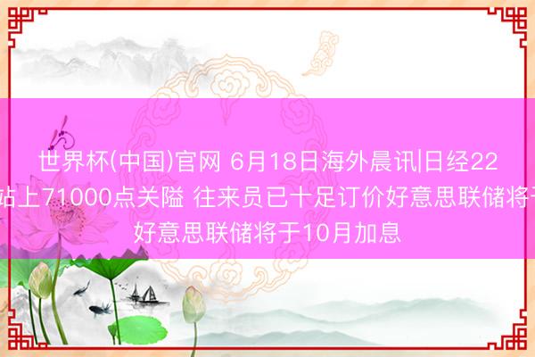 世界杯(中国)官网 6月18日海外晨讯|日经225指数初度站上71000点关隘 往来员已十足订价好意思联储将于10月加息