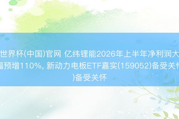 世界杯(中国)官网 亿纬锂能2026年上半年净利润大幅预增110%， 新动力电板ETF嘉实(159052)备受关怀