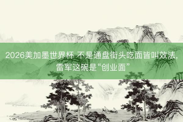 2026美加墨世界杯 不是通盘街头吃面皆叫效法， 雷军这碗是“创业面”