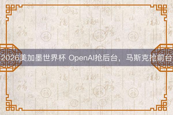 2026美加墨世界杯 OpenAI抢后台，马斯克抢前台
