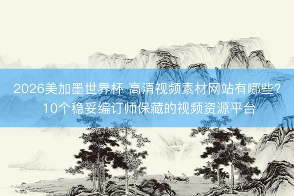 2026美加墨世界杯 高清视频素材网站有哪些? 10个稳妥编订师保藏的视频资源平台