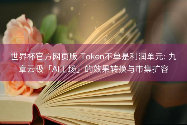 世界杯官方网页版 Token不单是利润单元: 九章云极「AI工场」的效果转换与市集扩容